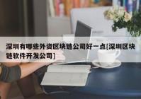 深圳有哪些外资区块链公司好一点[深圳区块链软件开发公司]