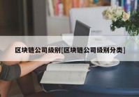 区块链公司级别[区块链公司级别分类]