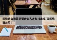 区块链公司最需要什么人才和技术呢[做区块链公司]