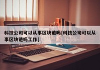 科技公司可以从事区块链吗[科技公司可以从事区块链吗工作]