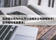 区块链公司为什么可以远程办公电脑呢知乎[区块链对电脑要求]