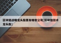 区块链战略龙头股票有哪些公司[区块链技术龙头股]