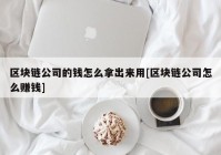 区块链公司的钱怎么拿出来用[区块链公司怎么赚钱]