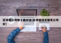 区块链公司哪个最好进[区块链技术哪家公司好]