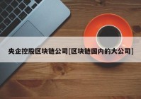 央企控股区块链公司[区块链国内的大公司]