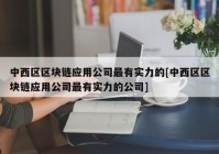 中西区区块链应用公司最有实力的[中西区区块链应用公司最有实力的公司]