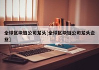 全球区块链公司龙头[全球区块链公司龙头企业]