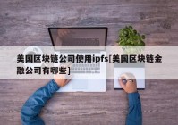 美国区块链公司使用ipfs[美国区块链金融公司有哪些]