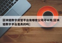 区块链数字资管平台有哪些公司可以用[区块链数字平台是真的吗]