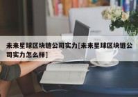 未来星球区块链公司实力[未来星球区块链公司实力怎么样]