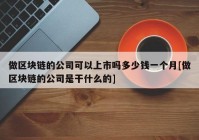 做区块链的公司可以上市吗多少钱一个月[做区块链的公司是干什么的]