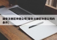 雄安注册区块链公司[雄安注册区块链公司的条件]