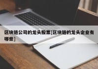 区块链公司的龙头股票[区块链的龙头企业有哪些]