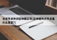 北京节点共识区块链公司[区块链共识节点是什么意思?]