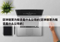 区块链算力租赁是什么公司的[区块链算力租赁是什么公司的]