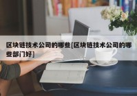 区块链技术公司的哪些[区块链技术公司的哪些部门好]