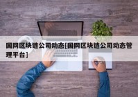 国网区块链公司动态[国网区块链公司动态管理平台]