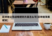 区块链公司战略规划方案怎么写[区块链发展规划]