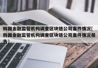 韩国金融监管机构调查区块链公司案件情况[韩国金融监管机构调查区块链公司案件情况报告]