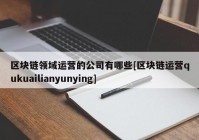 区块链领域运营的公司有哪些[区块链运营qukuailianyunying]