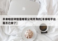 羊来啦区块链是哪家公司开发的[羊来啦平台是否已撤了]