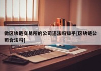 做区块链交易所的公司违法吗知乎[区块链公司合法吗]