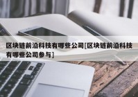 区块链前沿科技有哪些公司[区块链前沿科技有哪些公司参与]