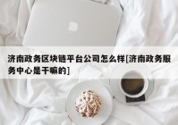 济南政务区块链平台公司怎么样[济南政务服务中心是干嘛的]