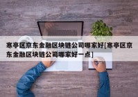 寒亭区京东金融区块链公司哪家好[寒亭区京东金融区块链公司哪家好一点]