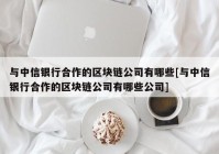 与中信银行合作的区块链公司有哪些[与中信银行合作的区块链公司有哪些公司]